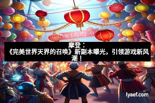 摩登：《完美世界天界的召唤》新副本曝光，引领游戏新风潮！