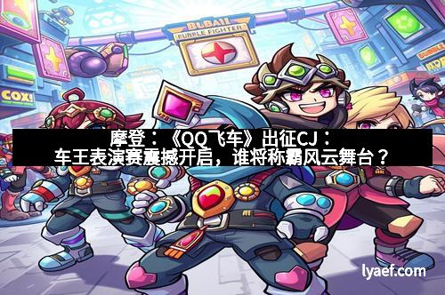 摩登：《QQ飞车》出征CJ：车王表演赛震撼开启，谁将称霸风云舞台？