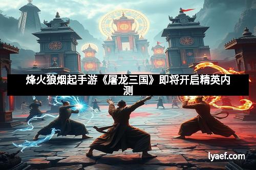 烽火狼烟起手游《屠龙三国》即将开启精英内测