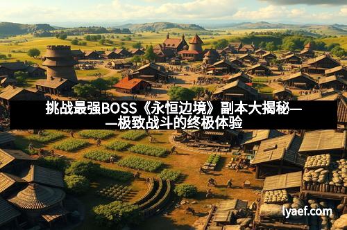 挑战最强BOSS《永恒边境》副本大揭秘——极致战斗的终极体验