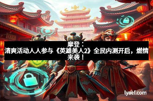 摩登：清爽活动人人参与《英雄美人2》全民内测开启，燃情来袭！